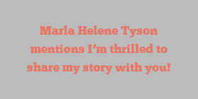 Marla Helene Tyson mentions I’m thrilled to share my story with you!
