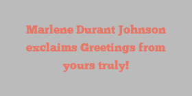 Marlene Durant Johnson exclaims Greetings from yours truly!
