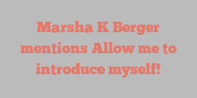 Marsha K Berger mentions Allow me to introduce myself!
