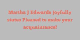 Martha J Edwards joyfully states Pleased to make your acquaintance!