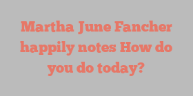 Martha June Fancher happily notes How do you do today?
