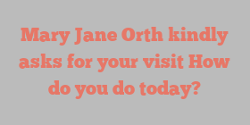 Mary Jane Orth kindly asks for your visit How do you do today?