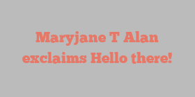 Maryjane T Alan exclaims Hello there!