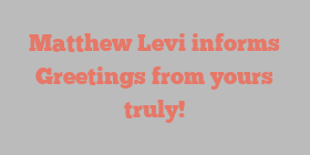 Matthew  Levi informs Greetings from yours truly!