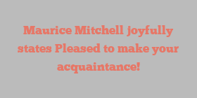 Maurice  Mitchell joyfully states Pleased to make your acquaintance!