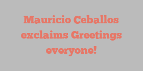 Mauricio  Ceballos exclaims Greetings everyone!