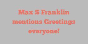 Max S Franklin mentions Greetings everyone!
