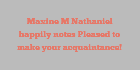 Maxine M Nathaniel happily notes Pleased to make your acquaintance!