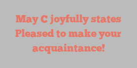 May  C joyfully states Pleased to make your acquaintance!