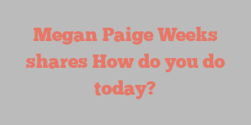 Megan Paige Weeks shares How do you do today?