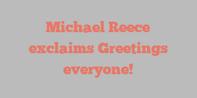 Michael  Reece exclaims Greetings everyone!