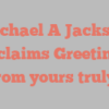 Michael A Jackson exclaims Greetings from yours truly!