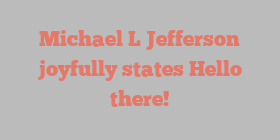 Michael L Jefferson joyfully states Hello there!