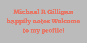 Michael R Gilligan happily notes Welcome to my profile!