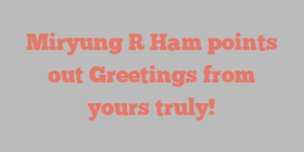 Miryung R Ham points out Greetings from yours truly!