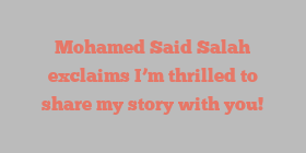 Mohamed Said Salah exclaims I’m thrilled to share my story with you!