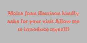 Moira Joan Harrison kindly asks for your visit Allow me to introduce myself!