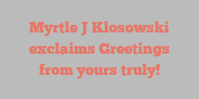 Myrtle J Klosowski exclaims Greetings from yours truly!