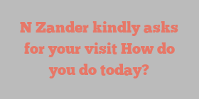 N  Zander kindly asks for your visit How do you do today?