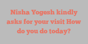 Nisha  Yogesh kindly asks for your visit How do you do today?