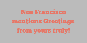 Noe  Francisco mentions Greetings from yours truly!