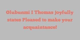 Olubunmi I Thomas joyfully states Pleased to make your acquaintance!