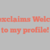 P  C exclaims Welcome to my profile!