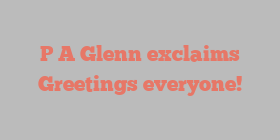 P A Glenn exclaims Greetings everyone!