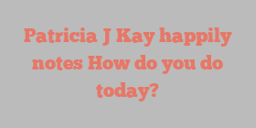Patricia J Kay happily notes How do you do today?