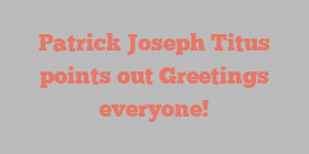 Patrick Joseph Titus points out Greetings everyone!