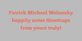 Patrick Michael Wolansky happily notes Greetings from yours truly!