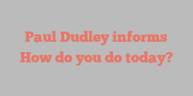 Paul  Dudley informs How do you do today?