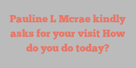 Pauline L Mcrae kindly asks for your visit How do you do today?