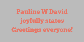 Pauline W David joyfully states Greetings everyone!