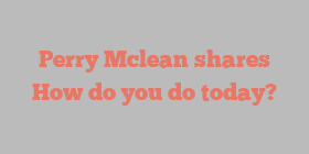 Perry  Mclean shares How do you do today?