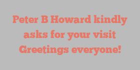 Peter B Howard kindly asks for your visit Greetings everyone!