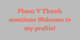 Pham V Thanh mentions Welcome to my profile!