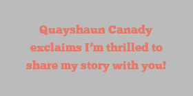 Quayshaun  Canady exclaims I’m thrilled to share my story with you!