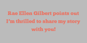 Rae Ellen Gilbert points out I’m thrilled to share my story with you!