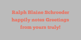 Ralph Blaine Schroeder happily notes Greetings from yours truly!