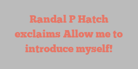 Randal P Hatch exclaims Allow me to introduce myself!