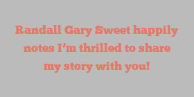 Randall Gary Sweet happily notes I’m thrilled to share my story with you!