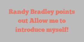 Randy  Bradley points out Allow me to introduce myself!