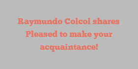 Raymundo  Colcol shares Pleased to make your acquaintance!