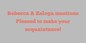 Rebecca A Zaloga mentions Pleased to make your acquaintance!