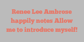 Renee Lee Ambrose happily notes Allow me to introduce myself!