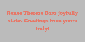 Renee Therese Bass joyfully states Greetings from yours truly!