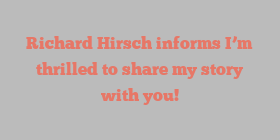 Richard  Hirsch informs I’m thrilled to share my story with you!