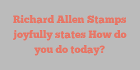 Richard Allen Stamps joyfully states How do you do today?