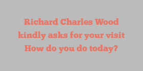 Richard Charles Wood kindly asks for your visit How do you do today?